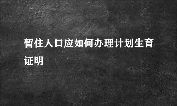 暂住人口应如何办理计划生育证明