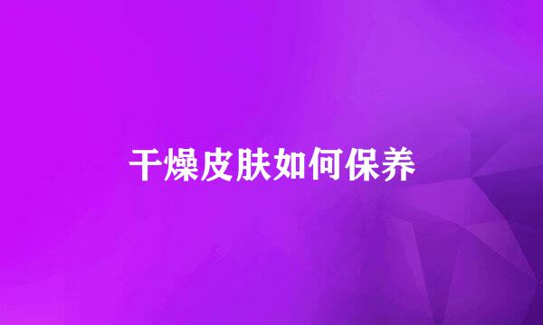 干燥皮肤如何保养