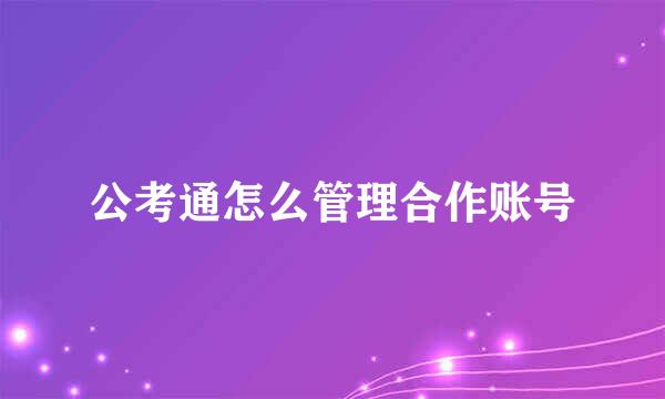 公考通怎么管理合作账号