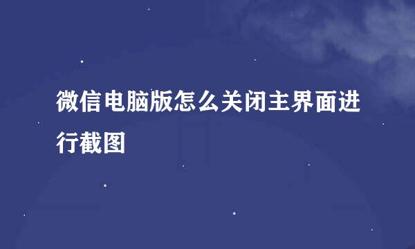 微信电脑版怎么关闭主界面进行截图