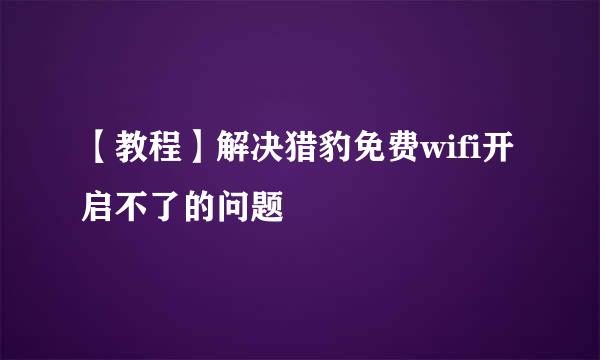 【教程】解决猎豹免费wifi开启不了的问题