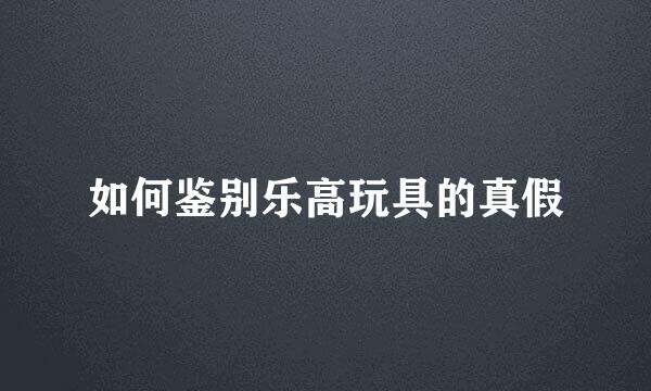 如何鉴别乐高玩具的真假