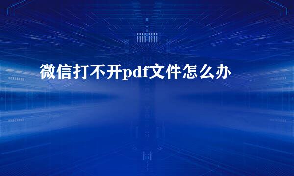 微信打不开pdf文件怎么办
