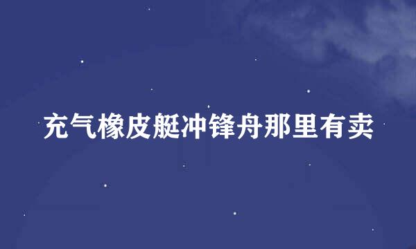 充气橡皮艇冲锋舟那里有卖