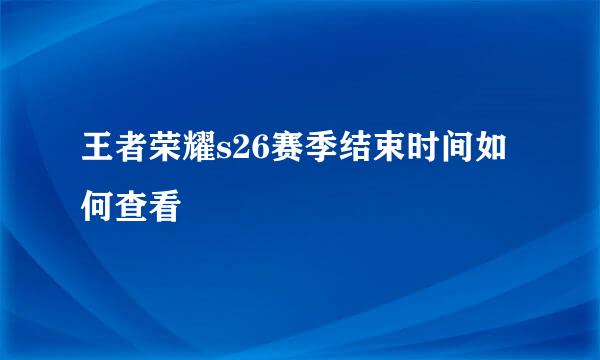 王者荣耀s26赛季结束时间如何查看