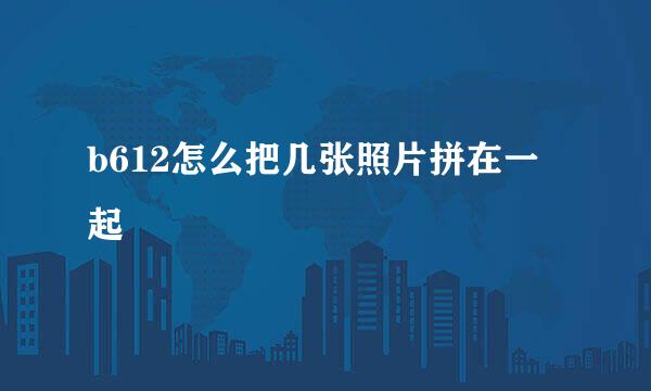 b612怎么把几张照片拼在一起