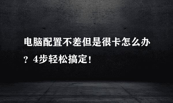电脑配置不差但是很卡怎么办？4步轻松搞定！