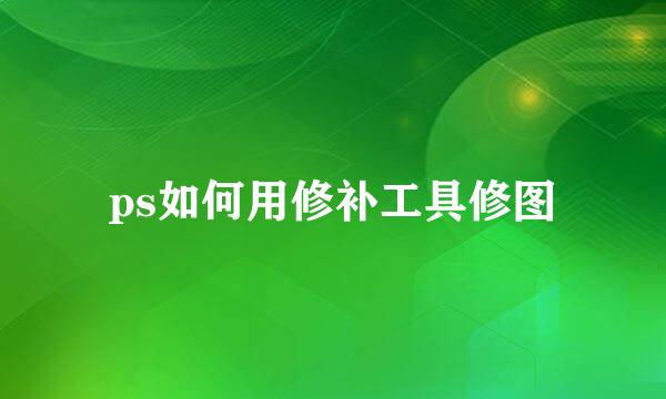 ps如何用修补工具修图