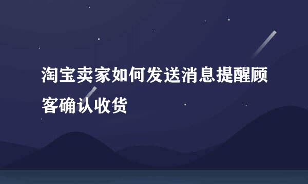 淘宝卖家如何发送消息提醒顾客确认收货