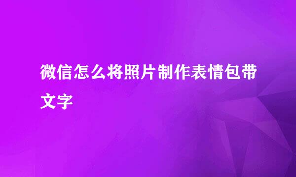 微信怎么将照片制作表情包带文字