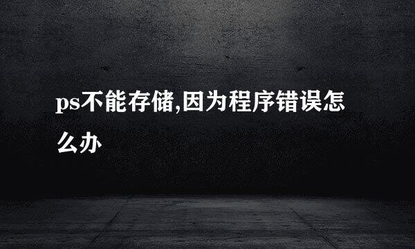 ps不能存储,因为程序错误怎么办
