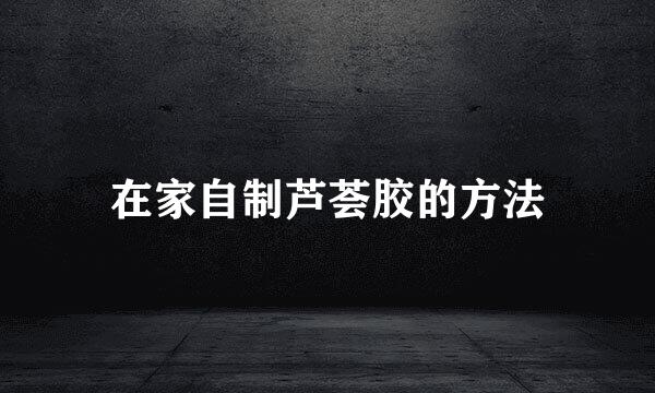 在家自制芦荟胶的方法