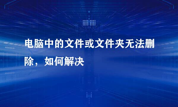 电脑中的文件或文件夹无法删除，如何解决