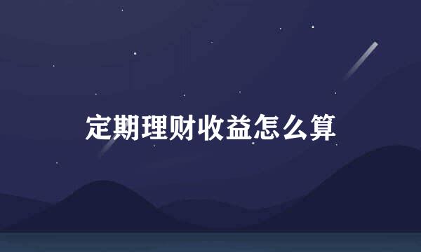定期理财收益怎么算