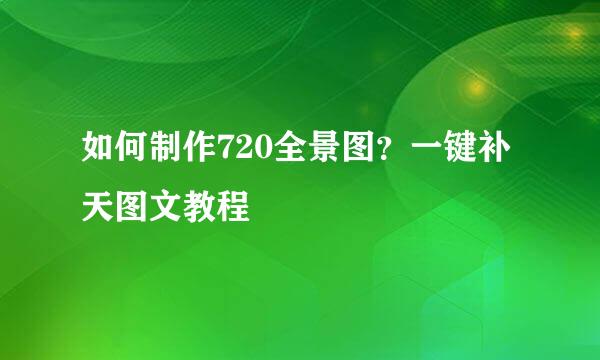 如何制作720全景图？一键补天图文教程