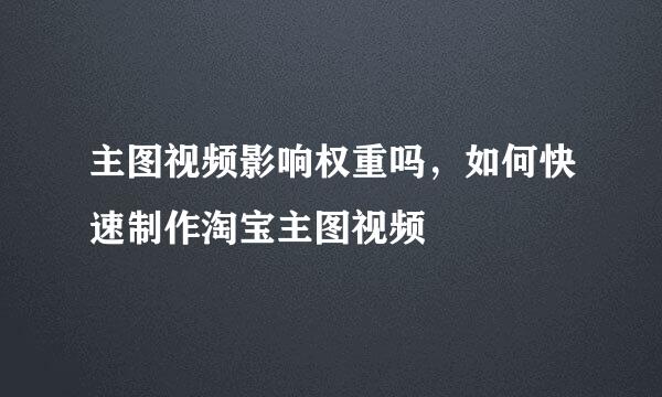主图视频影响权重吗，如何快速制作淘宝主图视频