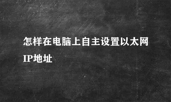 怎样在电脑上自主设置以太网IP地址