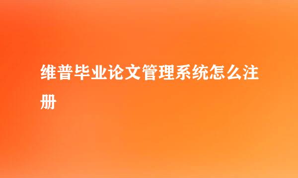 维普毕业论文管理系统怎么注册