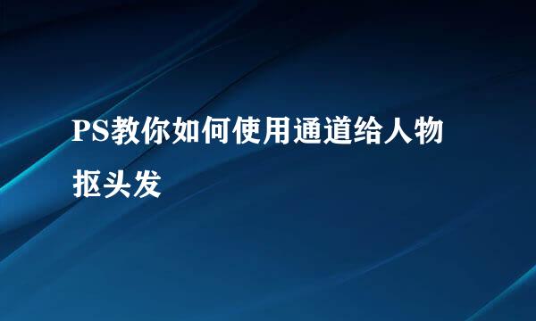 PS教你如何使用通道给人物抠头发