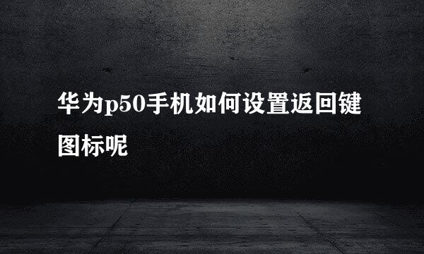 华为p50手机如何设置返回键图标呢