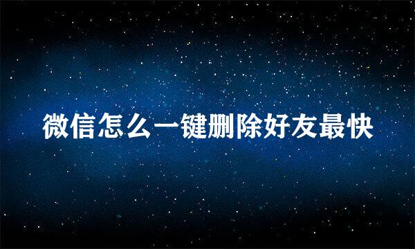 微信怎么一键删除好友最快