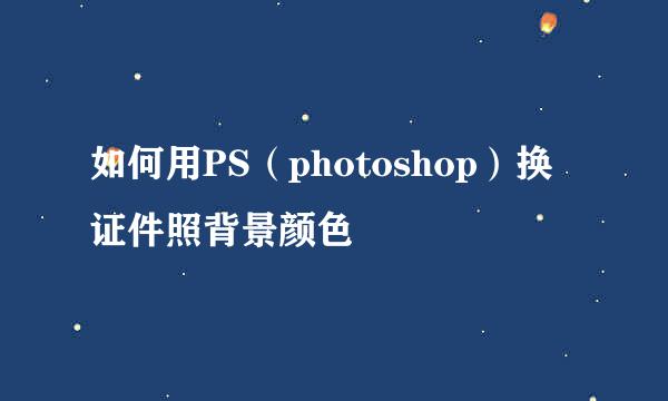 如何用PS（photoshop）换证件照背景颜色