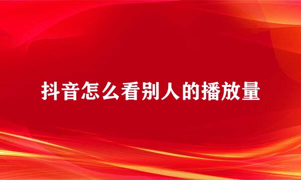 抖音怎么看别人的播放量