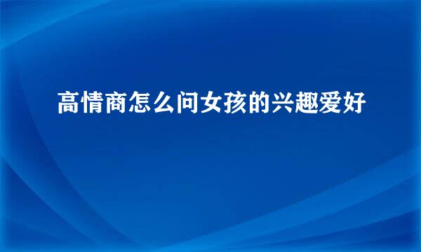 高情商怎么问女孩的兴趣爱好