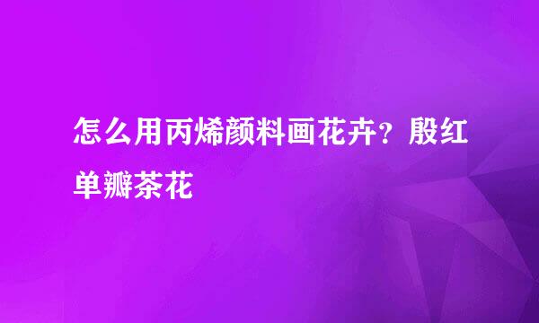 怎么用丙烯颜料画花卉？殷红单瓣茶花