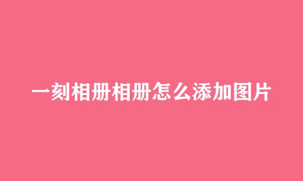 一刻相册相册怎么添加图片
