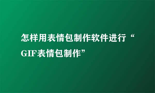 怎样用表情包制作软件进行“GIF表情包制作”