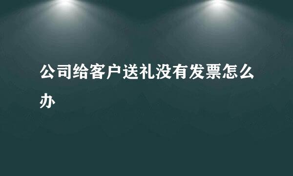 公司给客户送礼没有发票怎么办