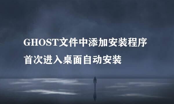 GHOST文件中添加安装程序首次进入桌面自动安装
