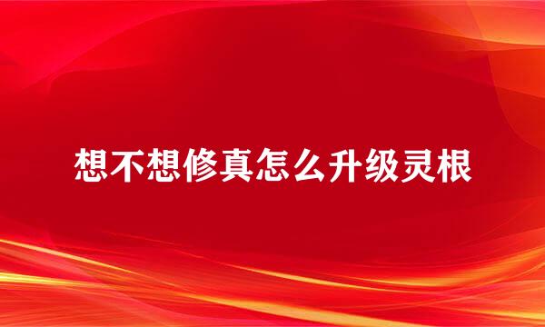 想不想修真怎么升级灵根