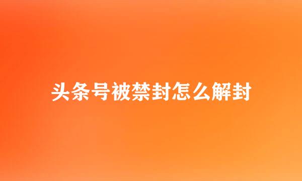 头条号被禁封怎么解封
