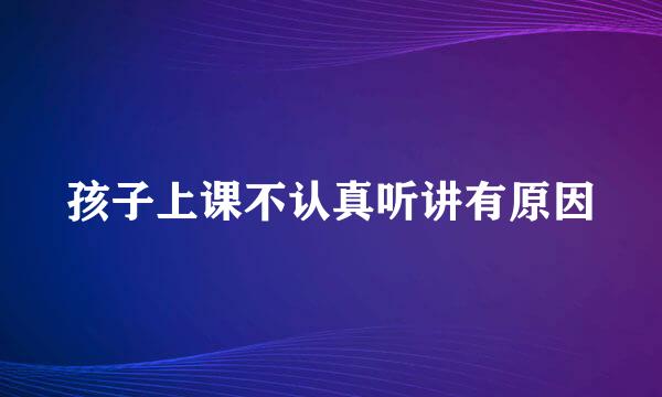 孩子上课不认真听讲有原因