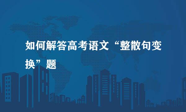 如何解答高考语文“整散句变换”题