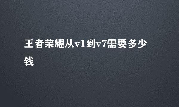 王者荣耀从v1到v7需要多少钱