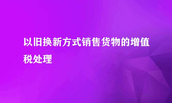 以旧换新方式销售货物的增值税处理