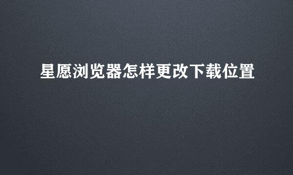 星愿浏览器怎样更改下载位置