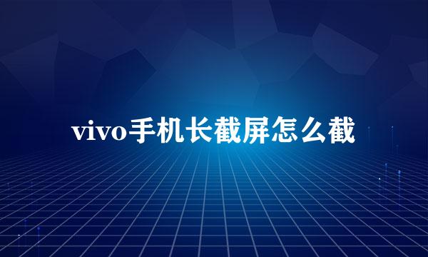 vivo手机长截屏怎么截