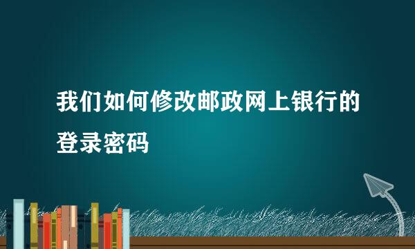 我们如何修改邮政网上银行的登录密码