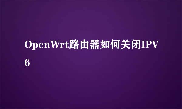 OpenWrt路由器如何关闭IPV6
