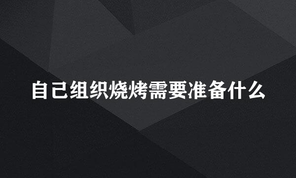 自己组织烧烤需要准备什么
