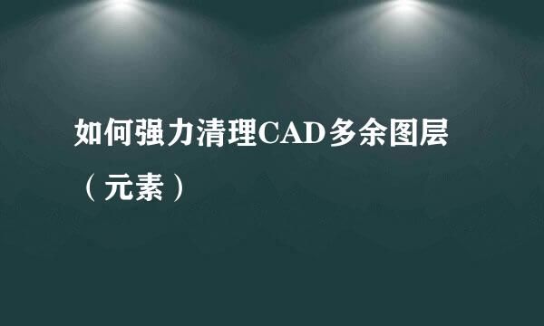 如何强力清理CAD多余图层（元素）