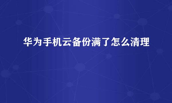 华为手机云备份满了怎么清理