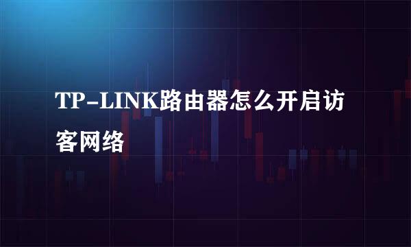 TP-LINK路由器怎么开启访客网络