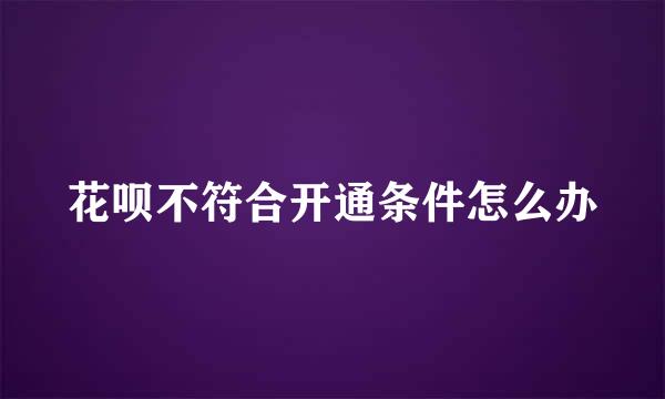 花呗不符合开通条件怎么办