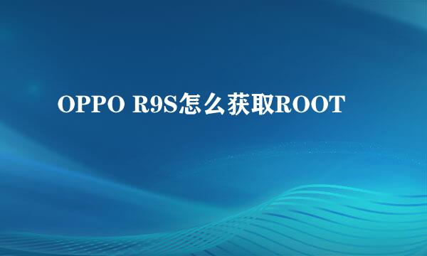 OPPO R9S怎么获取ROOT