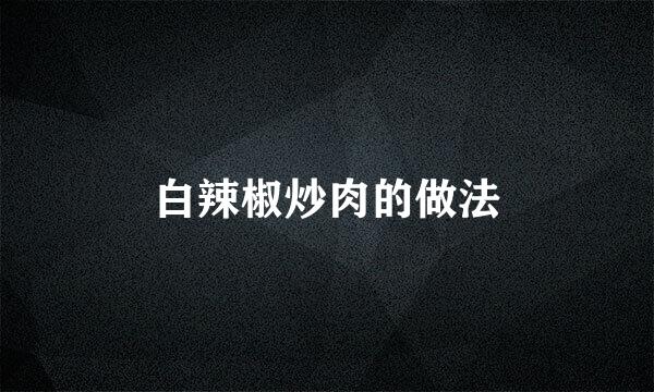 白辣椒炒肉的做法
